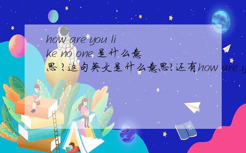 how are you like no one 是什么意思 ?这句英文是什么意思?还有how are you like everyone