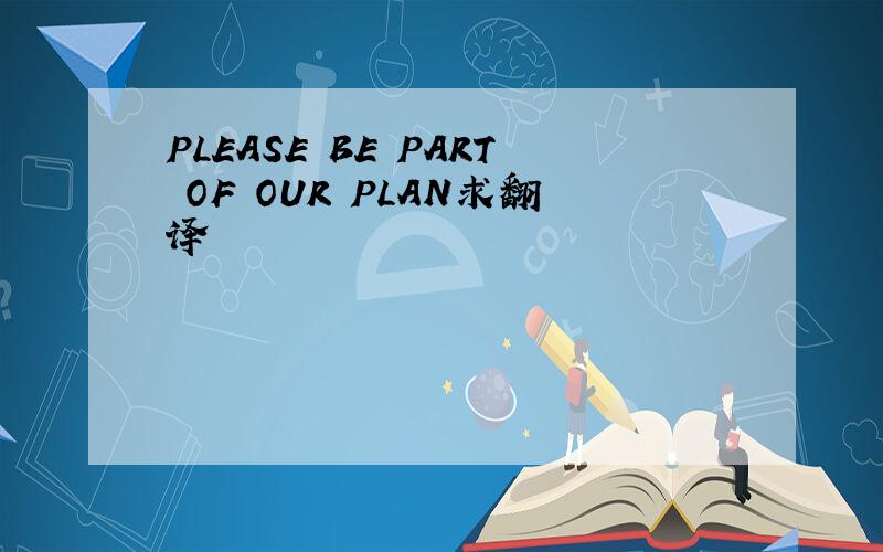 PLEASE BE PART OF OUR PLAN求翻译
