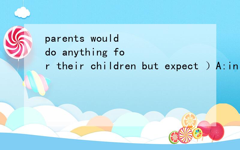 parents would do anything for their children but expect ）A:in charge B:in return C:in relief D:in trouble