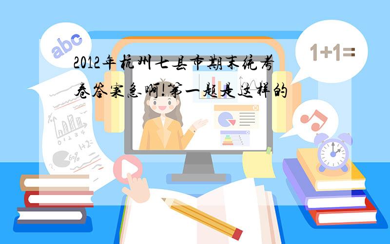 2012年杭州七县市期末统考卷答案急啊!第一题是这样的