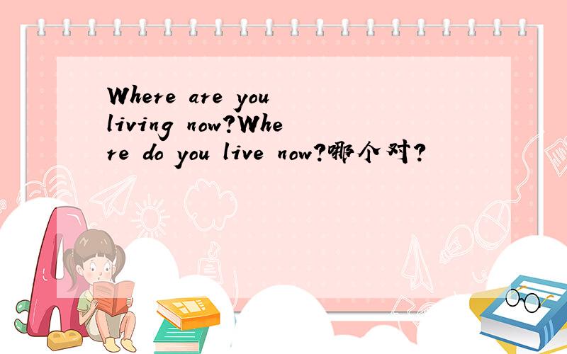Where are you living now?Where do you live now?哪个对?