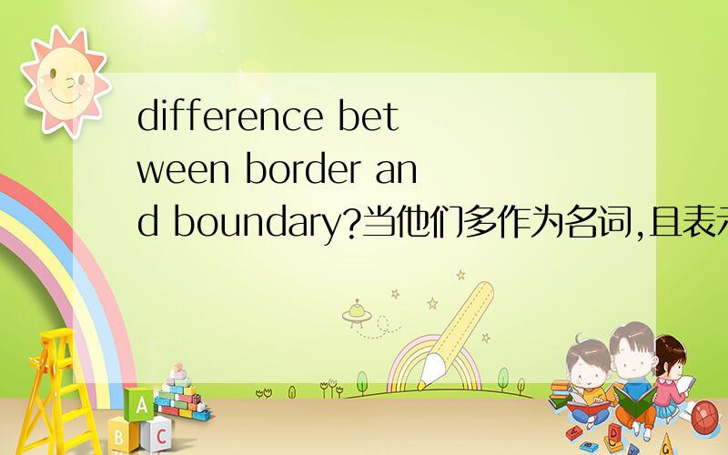 difference between border and boundary?当他们多作为名词,且表示边界的时候,她们有什么区别?
