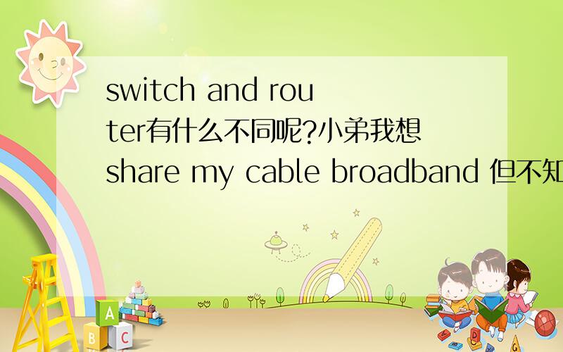 switch and router有什么不同呢?小弟我想share my cable broadband 但不知道是用switch or router?
