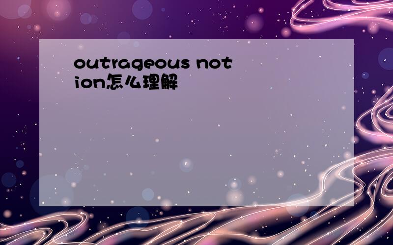 outrageous notion怎么理解