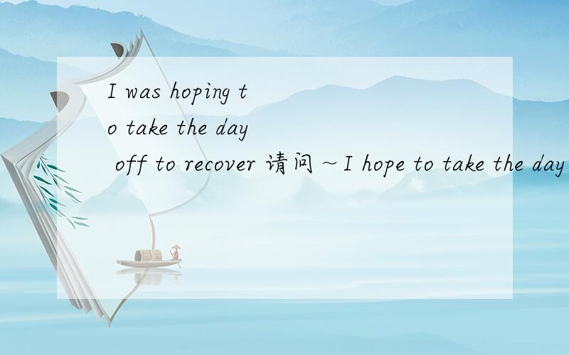 I was hoping to take the day off to recover 请问～I hope to take the day off to recover I was hopi不好意思 我第一次发文，内文没打全。我要问的是请问～I hope to take the day off to recoverI was hoping to take the day off to