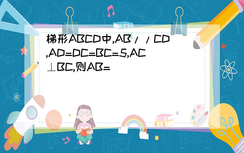 梯形ABCD中,AB//CD,AD=DC=BC=5,AC⊥BC,则AB=