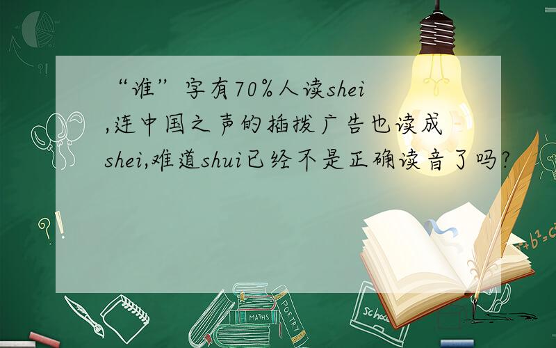“谁”字有70%人读shei,连中国之声的插拨广告也读成shei,难道shui已经不是正确读音了吗?