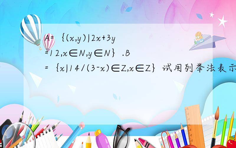 A=｛(x,y)|2x+3y=12,x∈N,y∈N｝.B=｛x|14/(3-x)∈Z,x∈Z｝试用列举法表示集合A.B