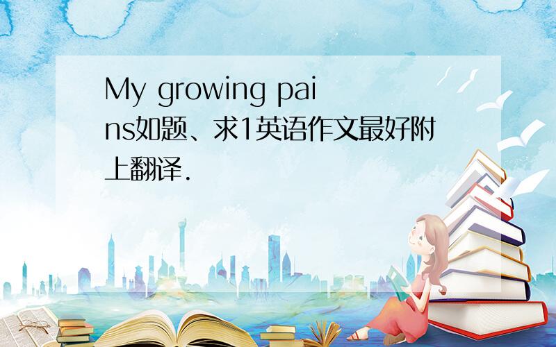 My growing pains如题、求1英语作文最好附上翻译.