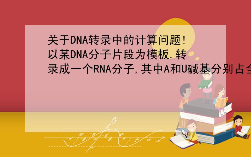 关于DNA转录中的计算问题!以某DNA分子片段为模板,转录成一个RNA分子,其中A和U碱基分别占全部碱基的16%和32%,那么这段DNA分子中胸腺嘧啶占全部碱基的