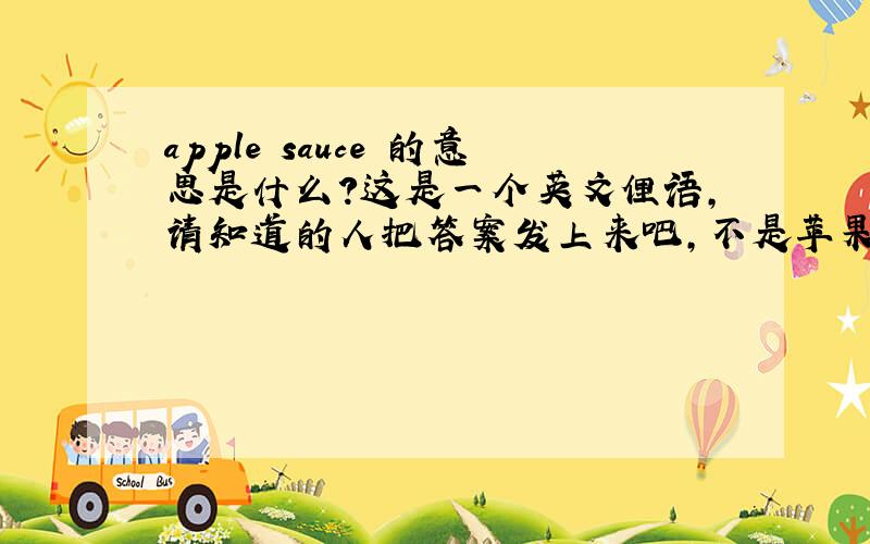 apple sauce 的意思是什么?这是一个英文俚语,请知道的人把答案发上来吧,不是苹果酱,是另外的中文意思