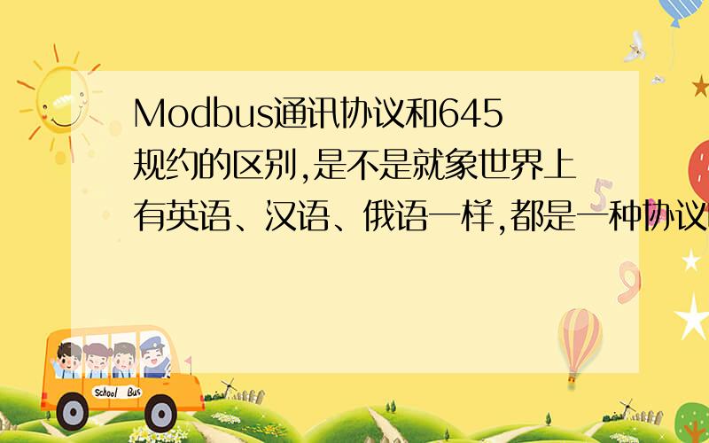 Modbus通讯协议和645规约的区别,是不是就象世界上有英语、汉语、俄语一样,都是一种协议呢?还有,能否详细介绍下这两者的应用领域.