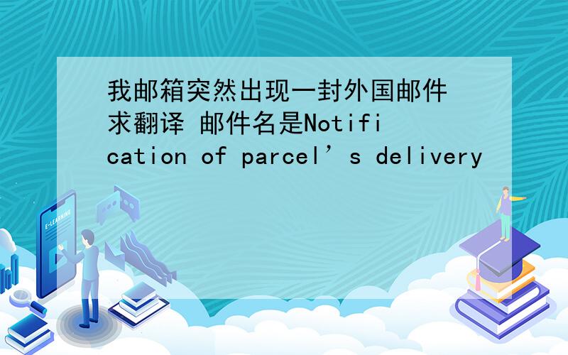 我邮箱突然出现一封外国邮件 求翻译 邮件名是Notification of parcel’s delivery