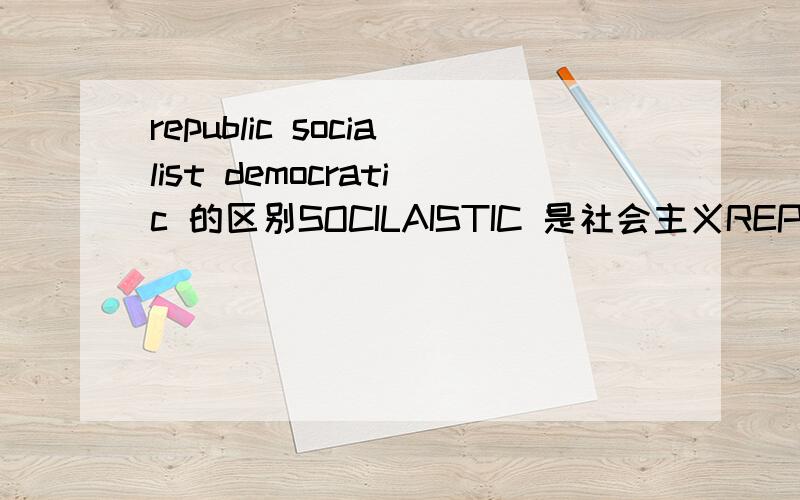 republic socialist democratic 的区别SOCILAISTIC 是社会主义REPUBLIC 是共和国那中国是社会主义又是中华人民共和国,怎么用英文表达呢?为什么不是另外一个单词呢?两者什么区别呢?DEMOCRATIC有是怎么样