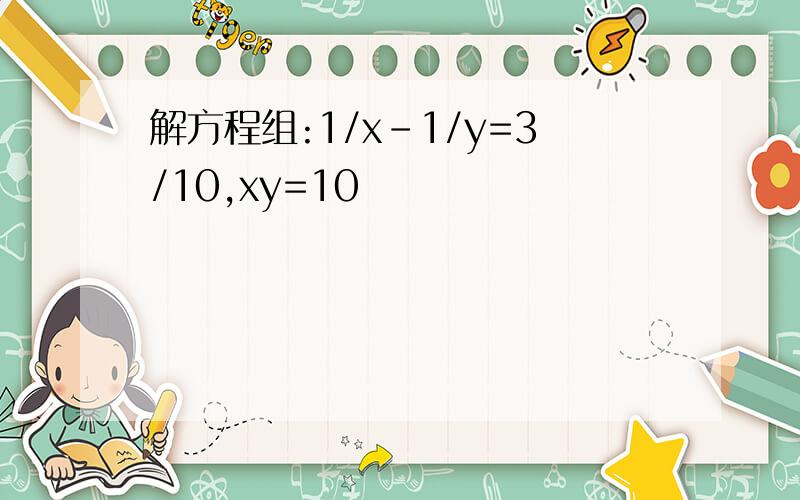 解方程组:1/x-1/y=3/10,xy=10