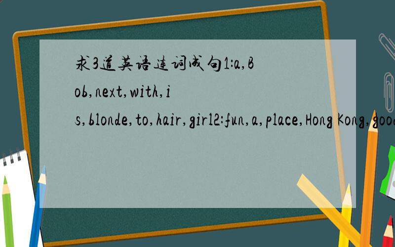 求3道英语连词成句1:a,Bob,next,with,is,blonde,to,hair,girl2:fun,a,place,Hong Kong,good,have,to,is3:the,way,tell,you,my,house,to,me,let
