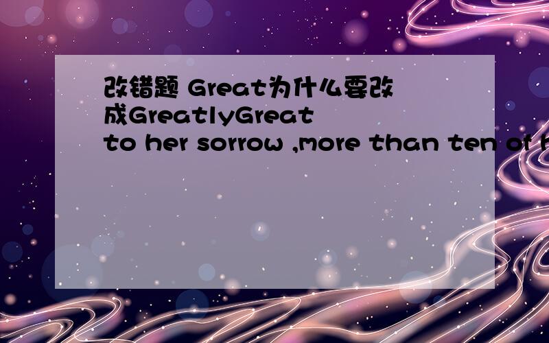 改错题 Great为什么要改成GreatlyGreat to her sorrow ,more than ten of her relatives lost their lives in the disaster.Great -- Greatly why?