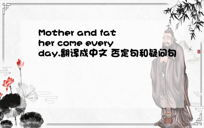Mother and father come everyday.翻译成中文 否定句和疑问句