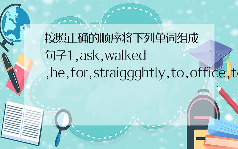 按照正确的顺序将下列单词组成句子1,ask,walked,he,for,straiggghtly,to,office,to,a,reple,the2,he,I,always,was,have,a,thought,person3,by,the,was,the,in,parked,car,a,park,hotel4,said,he,haad,and,come,that,he,caught,a cold,counldn't5,blue,s