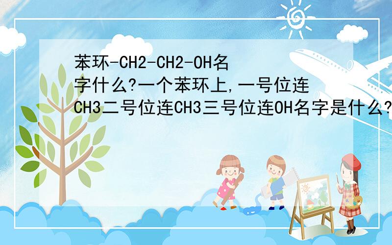 苯环-CH2-CH2-OH名字什么?一个苯环上,一号位连CH3二号位连CH3三号位连OH名字是什么?苯环-O-CH3名字