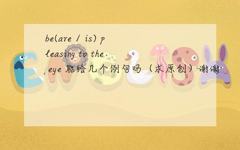 be(are / is) pleasing to the eye 能给几个例句吗（求原创）谢谢