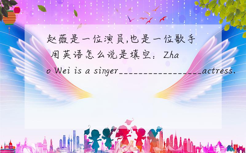 赵薇是一位演员,也是一位歌手 用英语怎么说是填空：Zhao Wei is a singer_________________actress.