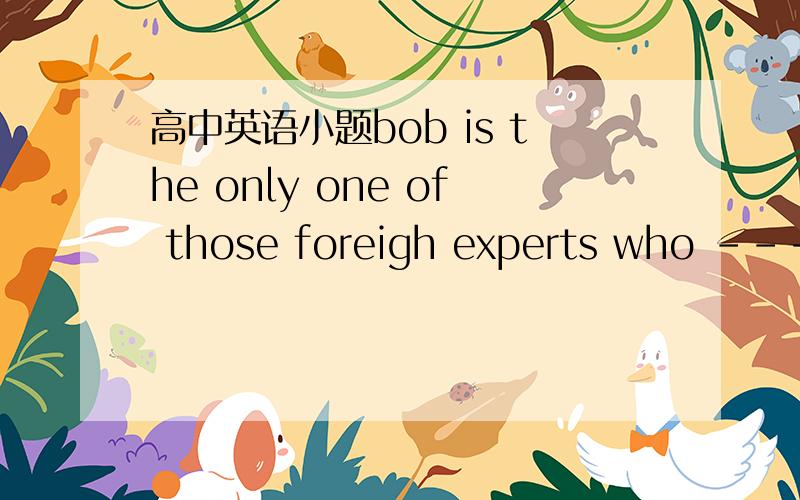 高中英语小题bob is the only one of those foreigh experts who --------in china now                                A worked          B is working          C are working              D  have been working