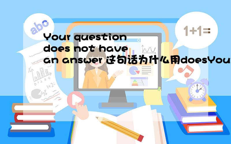 Your question does not have an answer 这句话为什么用doesYour question does not have an answer这句话为什么用does而不用do