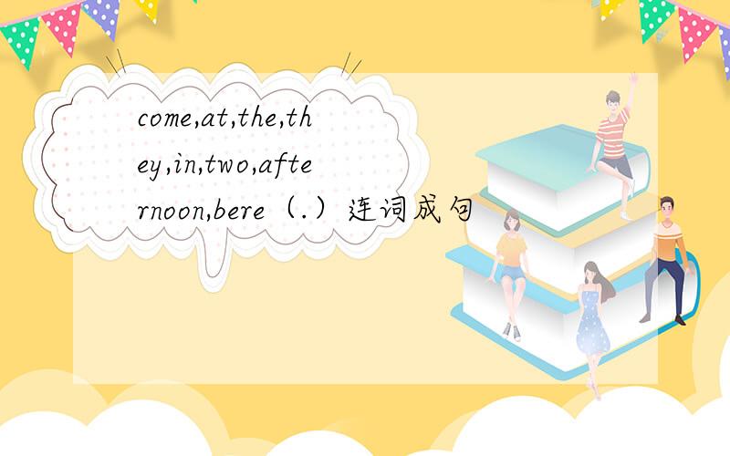 come,at,the,they,in,two,afternoon,bere（.）连词成句