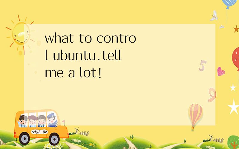 what to control ubuntu.tell me a lot!