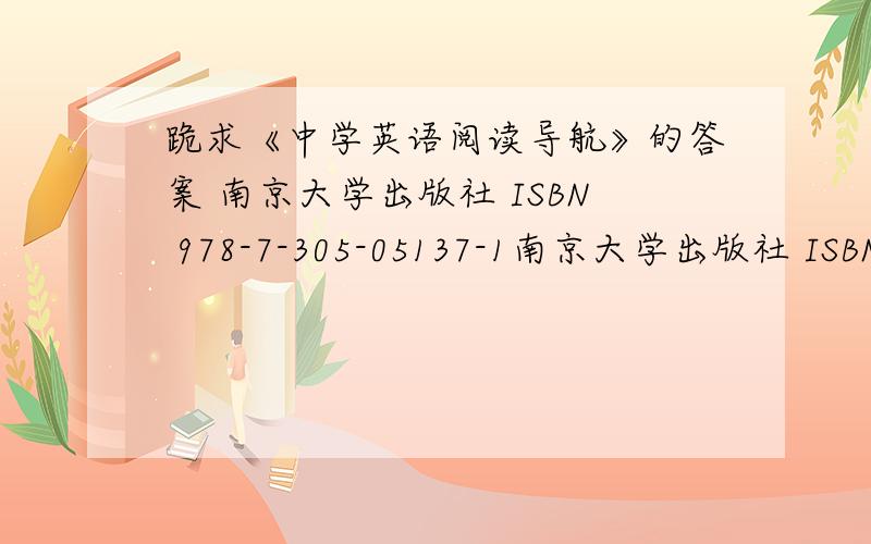 跪求《中学英语阅读导航》的答案 南京大学出版社 ISBN 978-7-305-05137-1南京大学出版社 ISBN 978-7-305-05137-1《中学英语系列》编写组 编写适合初一（上）或七年级（上）使用定价13.00元
