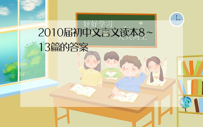 2010届初中文言文读本8~13篇的答案