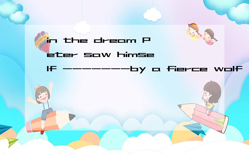 in the dream Peter saw himself -------by a fierce wolf ,and he woke suddenly with a startA chased Bto be chased C be chasaed Dhaving been chased为什么选第一项请讲出相关语法可以吗
