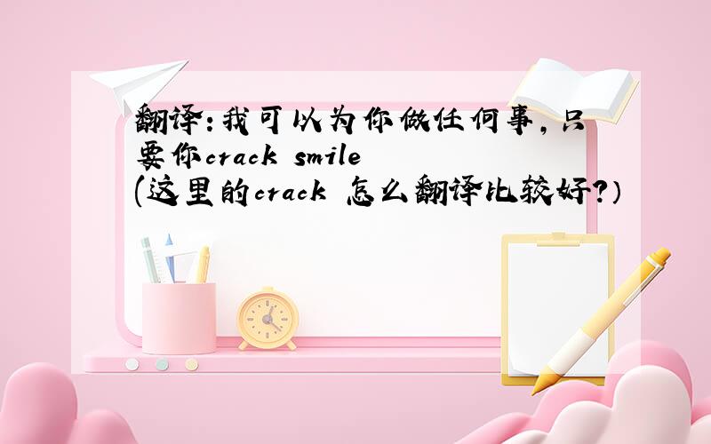 翻译:我可以为你做任何事,只要你crack smile (这里的crack 怎么翻译比较好?）