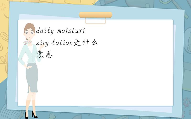 daily moisturizing lotion是什么意思