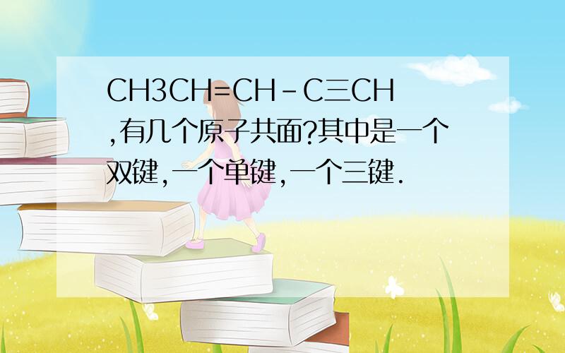 CH3CH=CH-C三CH ,有几个原子共面?其中是一个双键,一个单键,一个三键.