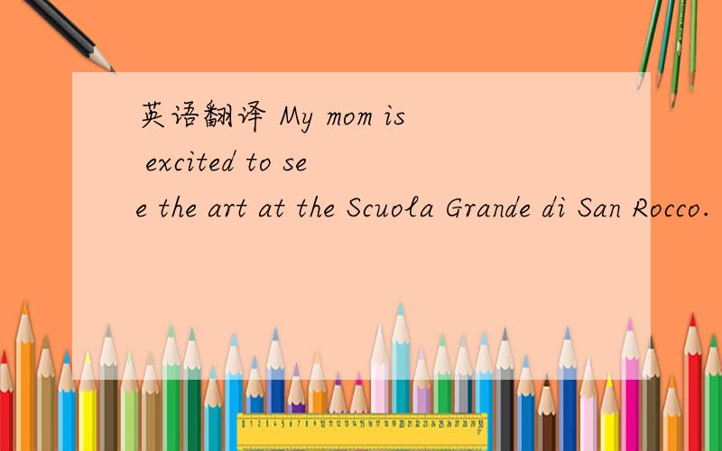 英语翻译 My mom is excited to see the art at the Scuola Grande di San Rocco.