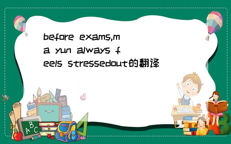 before exams,ma yun always feels stressedout的翻译
