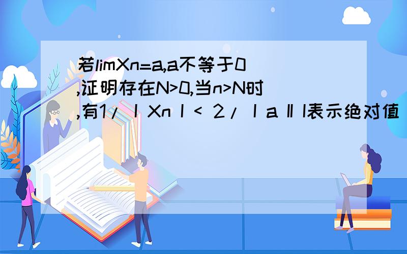若limXn=a,a不等于0,证明存在N>0,当n>N时,有1/ I Xn I < 2/ I a II I表示绝对值