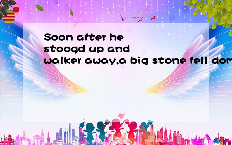 Soon after he stoogd up and walker away,a big stone fell domn to the place he was s() just now填空