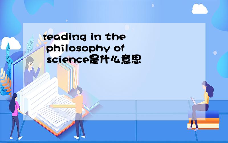reading in the philosophy of science是什么意思