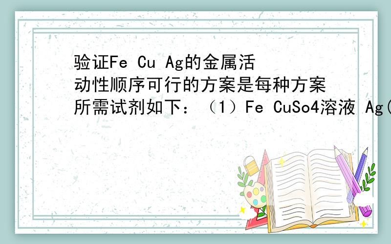 验证Fe Cu Ag的金属活动性顺序可行的方案是每种方案所需试剂如下：（1）Fe CuSo4溶液 Ag(2)FeCl2溶液、Cu、AgNo3溶液（3）Fe Cu AgNo3 溶液（4）Fe Cu 稀盐酸 AgNo3溶液（5）FeSo4溶液 Cu Ag可行的方案是___