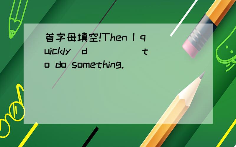 首字母填空!Then I quickly(d____)to do something.