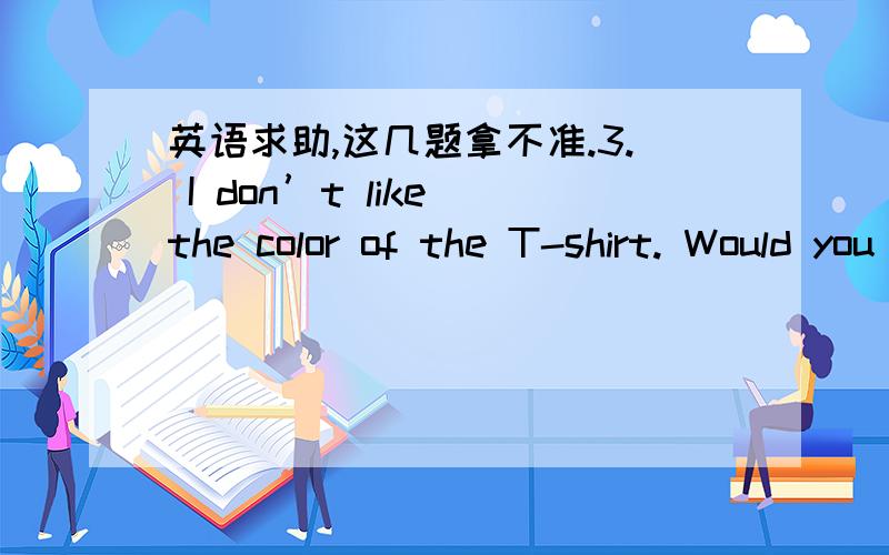 英语求助,这几题拿不准.3. I don’t like the color of the T-shirt. Would you show me            one? A. other    B. the other  C. another  D. others8.—Must I finish my homework now?  —No, you________.  But you          finish it after su