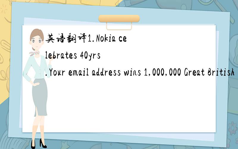 英语翻译1.Nokia celebrates 40yrs.Your email address wins 1,000,000 Great British pounds in the Nokia Awards.claimcode:G4SC.To claim your prize send email to nokiaclaims16@hotmail.co.uk Tel :+44 703 591 58772.Your Email Id has won you Ј350,0