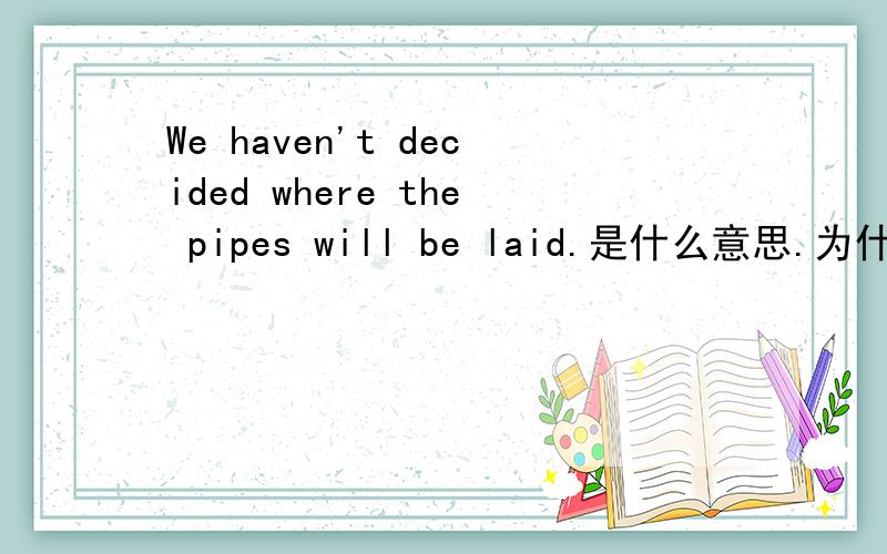 We haven't decided where the pipes will be laid.是什么意思.为什么用will be laid