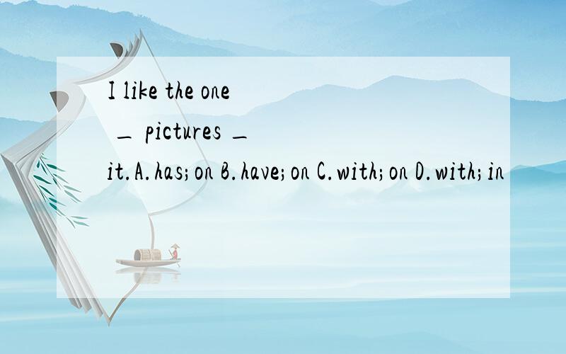 I like the one _ pictures _ it.A.has;on B.have;on C.with;on D.with;in