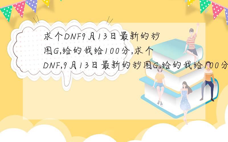 求个DNF9月13日最新的秒图G,给的我给100分,求个DNF,9月13日最新的秒图G,给的我给100分,