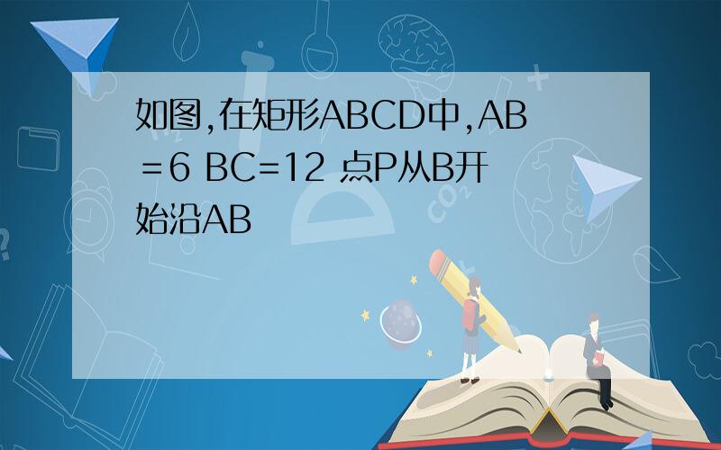 如图,在矩形ABCD中,AB＝6 BC=12 点P从B开始沿AB