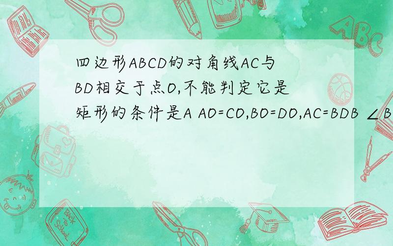 四边形ABCD的对角线AC与BD相交于点O,不能判定它是矩形的条件是A AO=CO,BO=DO,AC=BDB ∠BAD=∠ABC=90°,∠BCD=∠ADC=90°C AB=CD,AD=BC,∠BAD=90°D ∠BAD=∠BCD,∠ABC=∠ADC=90°